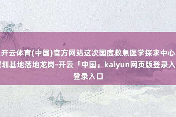 開(kāi)云體育(中國(guó))官方網(wǎng)站這次國(guó)度救急醫(yī)學(xué)探求中心深圳基地落地龍崗-開(kāi)云「中國(guó)」kaiyun網(wǎng)頁(yè)版登錄入口