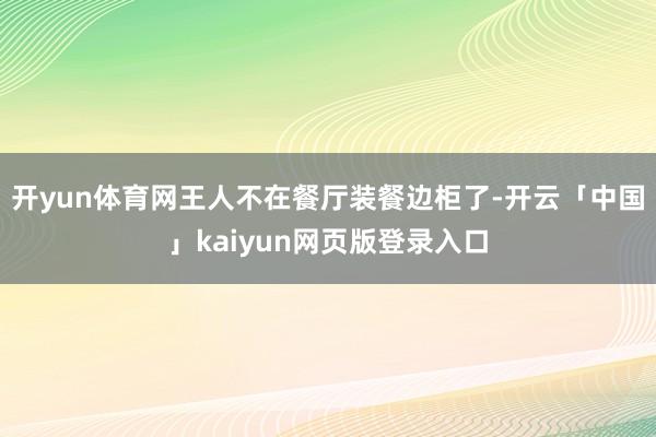 開(kāi)yun體育網(wǎng)王人不在餐廳裝餐邊柜了-開(kāi)云「中國(guó)」kaiyun網(wǎng)頁(yè)版登錄入口